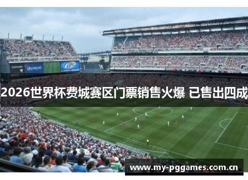 2026世界杯费城赛区门票销售火爆 已售出四成 2026世界杯费城赛区门票销售火爆 已售出四成