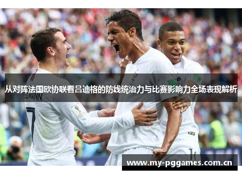 从对阵法国欧协联看吕迪格的防线统治力与比赛影响力全场表现解析 从对阵法国欧协联看吕迪格的防线统治力与比赛影响力全场表现解析