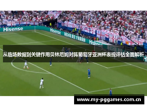 从临场数据到关键作用贝林厄姆对阵葡萄牙亚洲杯表现评估全面解析 从临场数据到关键作用贝林厄姆对阵葡萄牙亚洲杯表现评估全面解析