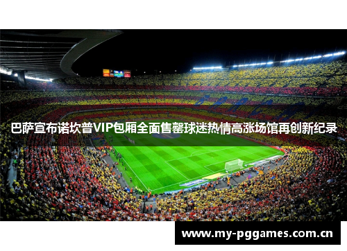 巴萨宣布诺坎普VIP包厢全面售罄球迷热情高涨场馆再创新纪录 巴萨宣布诺坎普VIP包厢全面售罄球迷热情高涨场馆再创新纪录
