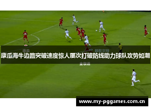 康瓜海牛边路突破速度惊人屡次打破防线助力球队攻势如潮 康瓜海牛边路突破速度惊人屡次打破防线助力球队攻势如潮
