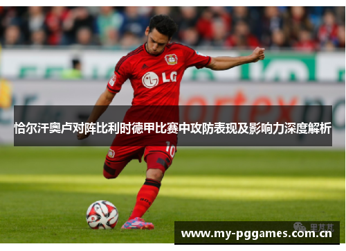 恰尔汗奥卢对阵比利时德甲比赛中攻防表现及影响力深度解析 恰尔汗奥卢对阵比利时德甲比赛中攻防表现及影响力深度解析