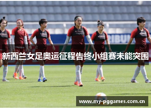 新西兰女足奥运征程告终小组赛未能突围 新西兰女足奥运征程告终小组赛未能突围