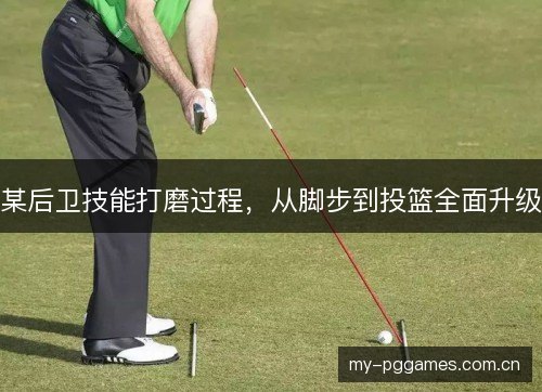 某后卫技能打磨过程，从脚步到投篮全面升级