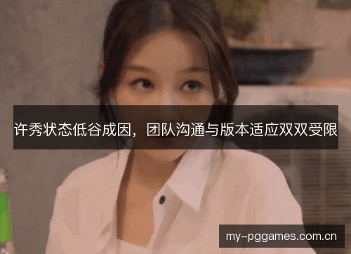 许秀状态低谷成因，团队沟通与版本适应双双受限