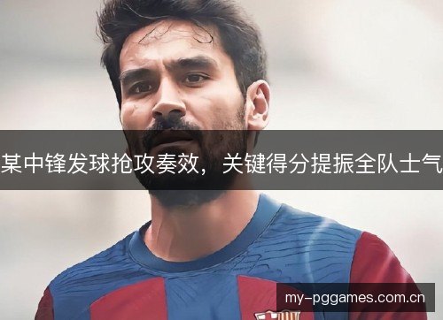 某中锋发球抢攻奏效，关键得分提振全队士气